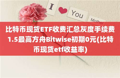 比特币现货ETF收费汇总灰度手续费1.5最高方舟Bitwise初期0元(比特币现货etf收益率)