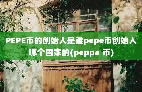 PEPE币的创始人是谁pepe币创始人哪个国家的(peppa 币)