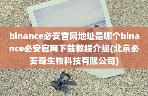 binance必安官网地址是哪个binance必安官网下载教程介绍(北京必安奇生物科技有限公司)