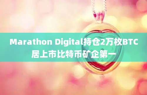 Marathon Digital持仓2万枚BTC居上市比特币矿企第一