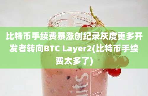 比特币手续费暴涨创纪录灰度更多开发者转向BTC Layer2(比特币手续费太多了)