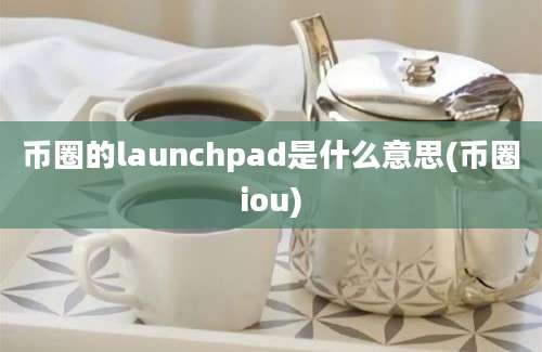 币圈的launchpad是什么意思(币圈iou)