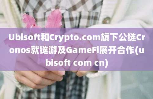 Ubisoft和Crypto.com旗下公链Cronos就链游及GameFi展开合作(ubisoft com cn)