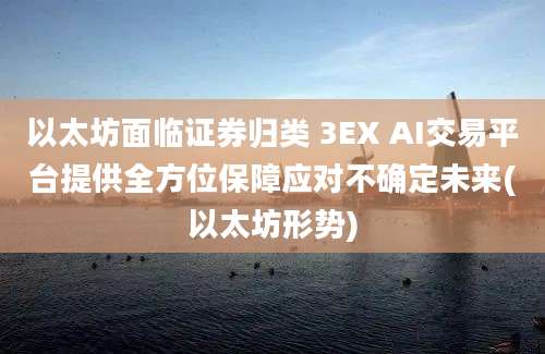 以太坊面临证券归类 3EX AI交易平台提供全方位保障应对不确定未来(以太坊形势)