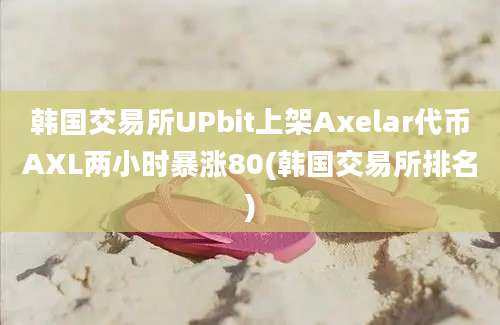 韩国交易所UPbit上架Axelar代币AXL两小时暴涨80(韩国交易所排名)