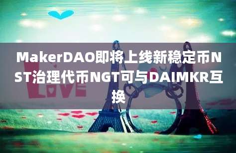 MakerDAO即将上线新稳定币NST治理代币NGT可与DAIMKR互换