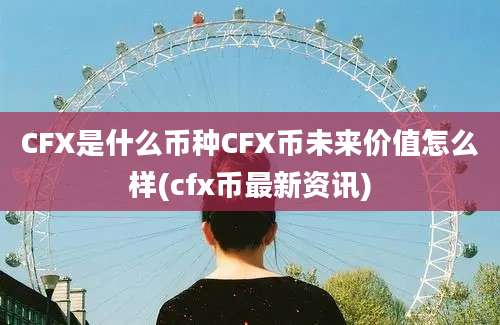 CFX是什么币种CFX币未来价值怎么样(cfx币最新资讯)