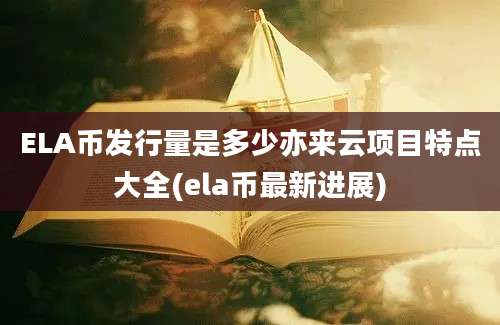 ELA币发行量是多少亦来云项目特点大全(ela币最新进展)