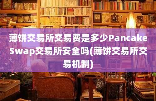 薄饼交易所交易费是多少PancakeSwap交易所安全吗(薄饼交易所交易机制)