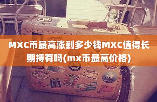 MXC币最高涨到多少钱MXC值得长期持有吗(mx币最高价格)