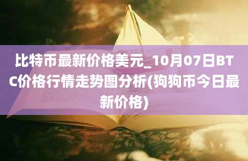 比特币最新价格美元_10月07日BTC价格行情走势图分析(狗狗币今日最新价格)