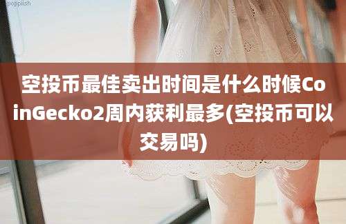 空投币最佳卖出时间是什么时候CoinGecko2周内获利最多(空投币可以交易吗)