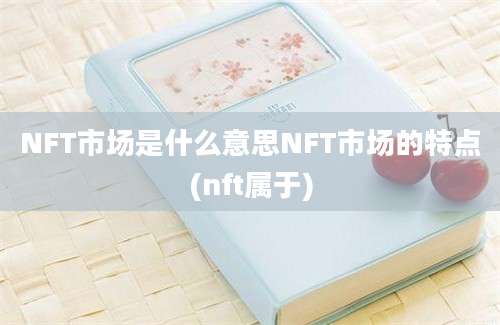 NFT市场是什么意思NFT市场的特点(nft属于)