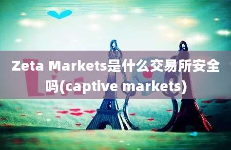 Zeta Markets是什么交易所安全吗(captive markets)