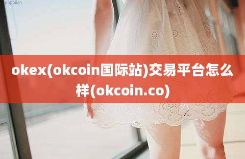 okex(okcoin国际站)交易平台怎么样(okcoin.co)