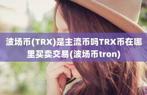 波场币(TRX)是主流币吗TRX币在哪里买卖交易(波场币tron)