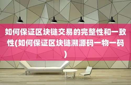 如何保证区块链交易的完整性和一致性(如何保证区块链溯源码一物一码)