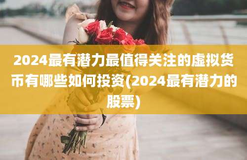 2024最有潜力最值得关注的虚拟货币有哪些如何投资(2024最有潜力的股票)