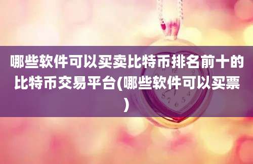 哪些软件可以买卖比特币排名前十的比特币交易平台(哪些软件可以买票)