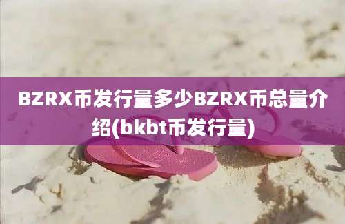 BZRX币发行量多少BZRX币总量介绍(bkbt币发行量)