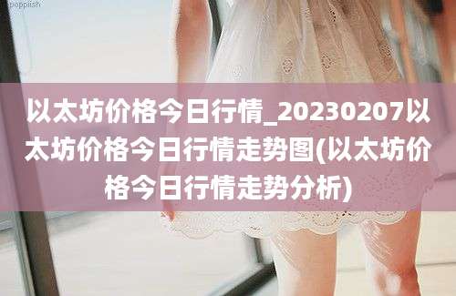 以太坊价格今日行情_20230207以太坊价格今日行情走势图(以太坊价格今日行情走势分析)