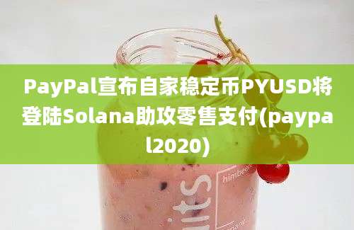 PayPal宣布自家稳定币PYUSD将登陆Solana助攻零售支付(paypal2020)