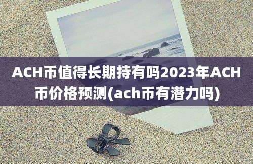 ACH币值得长期持有吗2023年ACH币价格预测(ach币有潜力吗)