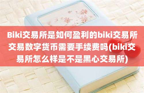 Biki交易所是如何盈利的biki交易所交易数字货币需要手续费吗(biki交易所怎么样是不是黑心交易所)