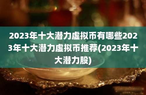 2023年十大潜力虚拟币有哪些2023年十大潜力虚拟币推荐(2023年十大潜力股)