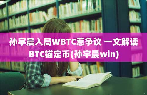 孙宇晨入局WBTC惹争议 一文解读BTC锚定币(孙宇晨win)