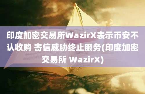 印度加密交易所WazirX表示币安不认收购 寄信威胁终止服务(印度加密交易所 WazirX)