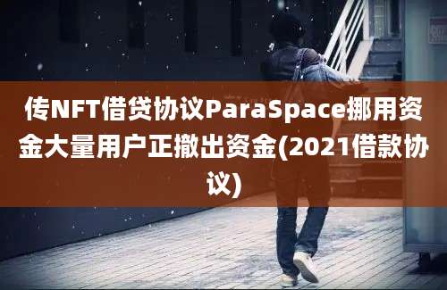 传NFT借贷协议ParaSpace挪用资金大量用户正撤出资金(2021借款协议)