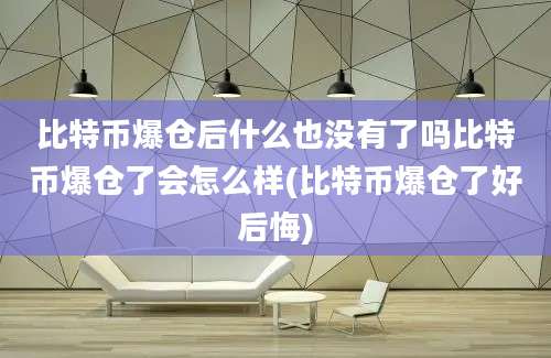 比特币爆仓后什么也没有了吗比特币爆仓了会怎么样(比特币爆仓了好后悔)