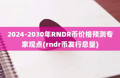 2024-2030年RNDR币价格预测专家观点(rndr币发行总量)