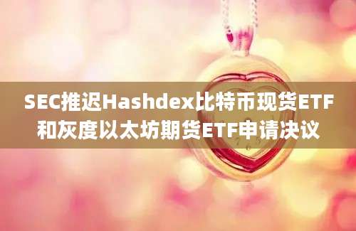 SEC推迟Hashdex比特币现货ETF和灰度以太坊期货ETF申请决议