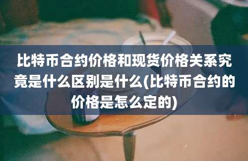 比特币合约价格和现货价格关系究竟是什么区别是什么(比特币合约的价格是怎么定的)