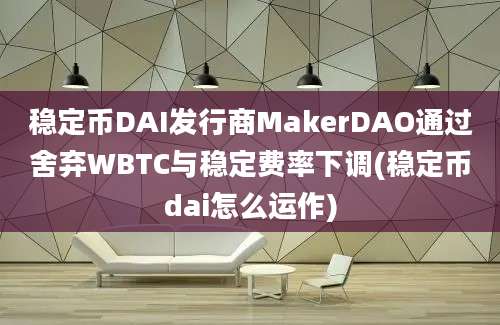 稳定币DAI发行商MakerDAO通过舍弃WBTC与稳定费率下调(稳定币dai怎么运作)