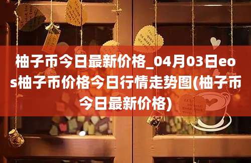 柚子币今日最新价格_04月03日eos柚子币价格今日行情走势图(柚子币今日最新价格)