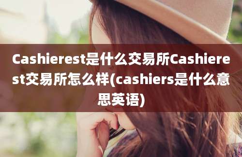 Cashierest是什么交易所Cashierest交易所怎么样(cashiers是什么意思英语)