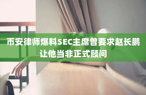 币安律师爆料SEC主席曾要求赵长鹏让他当非正式顾问