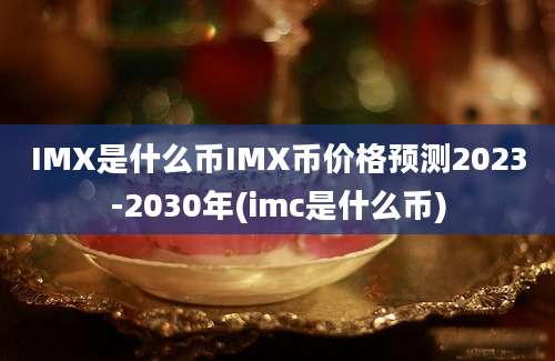 IMX是什么币IMX币价格预测2023-2030年(imc是什么币)