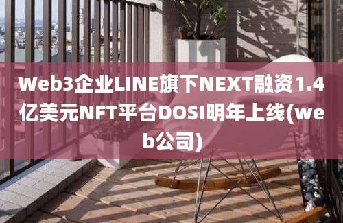 Web3企业LINE旗下NEXT融资1.4亿美元NFT平台DOSI明年上线(web公司)