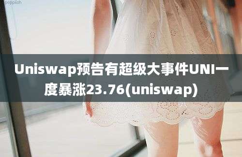 Uniswap预告有超级大事件UNI一度暴涨23.76(uniswap)