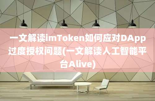 一文解读imToken如何应对DApp过度授权问题(一文解读人工智能平台Alive)