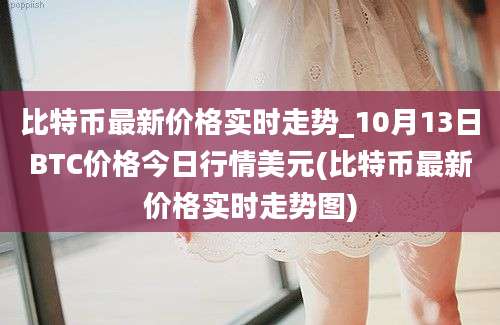 比特币最新价格实时走势_10月13日BTC价格今日行情美元(比特币最新价格实时走势图)