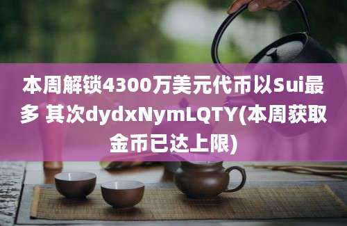 本周解锁4300万美元代币以Sui最多 其次dydxNymLQTY(本周获取金币已达上限)