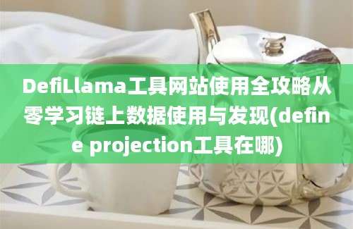 DefiLlama工具网站使用全攻略从零学习链上数据使用与发现(define projection工具在哪)