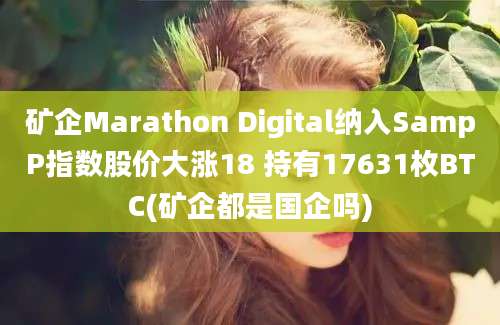 矿企Marathon Digital纳入SampP指数股价大涨18 持有17631枚BTC(矿企都是国企吗)