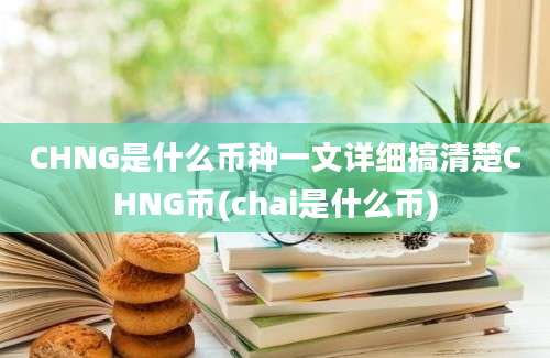 CHNG是什么币种一文详细搞清楚CHNG币(chai是什么币)