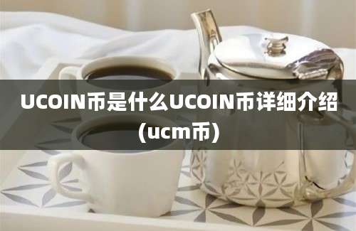 UCOIN币是什么UCOIN币详细介绍(ucm币)